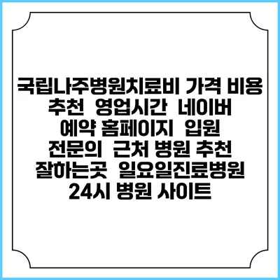 국립나주병원치료비 가격 비용 | 추천 | 영업시간 | 네이버 예약 홈페이지 | 입원 | 전문의 | 근처 병원 추천 잘하는곳 | 일요일진료병원 | 24시 병원 사이트