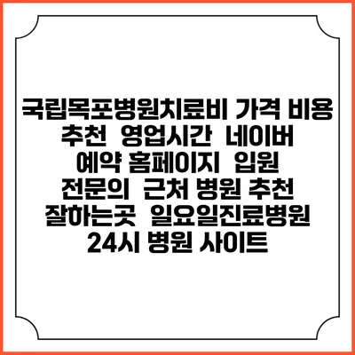 국립목포병원치료비 가격 비용 | 추천 | 영업시간 | 네이버 예약 홈페이지 | 입원 | 전문의 | 근처 병원 추천 잘하는곳 | 일요일진료병원 | 24시 병원 사이트