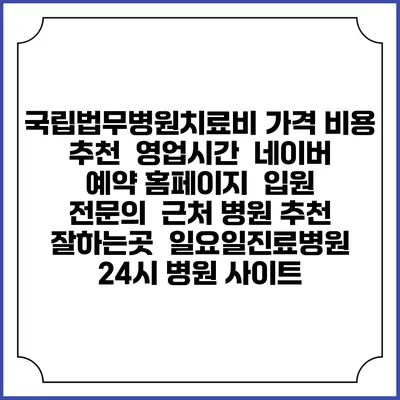 국립법무병원치료비 가격 비용 | 추천 | 영업시간 | 네이버 예약 홈페이지 | 입원 | 전문의 | 근처 병원 추천 잘하는곳 | 일요일진료병원 | 24시 병원 사이트
