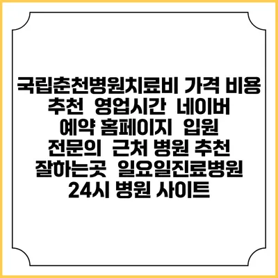 국립춘천병원치료비 가격 비용 | 추천 | 영업시간 | 네이버 예약 홈페이지 | 입원 | 전문의 | 근처 병원 추천 잘하는곳 | 일요일진료병원 | 24시 병원 사이트