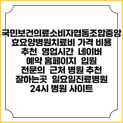 국민보건의료소비자협동조합중앙효요양병원치료비 가격 비용 | 추천 | 영업시간 | 네이버 예약 홈페이지 | 입원 | 전문의 | 근처 병원 추천 잘하는곳 | 일요일진료병원 | 24시 병원 사이트