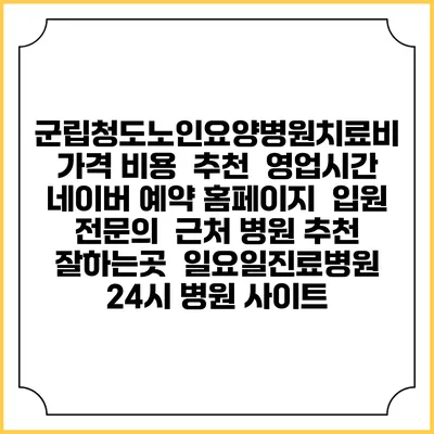 군립청도노인요양병원치료비 가격 비용 | 추천 | 영업시간 | 네이버 예약 홈페이지 | 입원 | 전문의 | 근처 병원 추천 잘하는곳 | 일요일진료병원 | 24시 병원 사이트