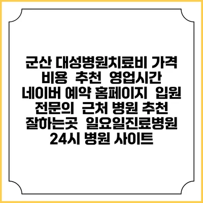 군산 대성병원치료비 가격 비용 | 추천 | 영업시간 | 네이버 예약 홈페이지 | 입원 | 전문의 | 근처 병원 추천 잘하는곳 | 일요일진료병원 | 24시 병원 사이트
