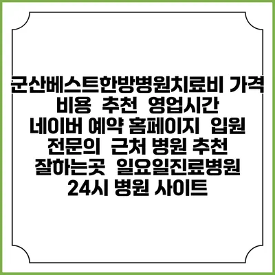 군산베스트한방병원치료비 가격 비용 | 추천 | 영업시간 | 네이버 예약 홈페이지 | 입원 | 전문의 | 근처 병원 추천 잘하는곳 | 일요일진료병원 | 24시 병원 사이트