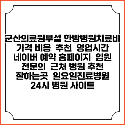 군산의료원부설 한방병원치료비 가격 비용 | 추천 | 영업시간 | 네이버 예약 홈페이지 | 입원 | 전문의 | 근처 병원 추천 잘하는곳 | 일요일진료병원 | 24시 병원 사이트