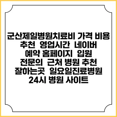군산제일병원치료비 가격 비용 | 추천 | 영업시간 | 네이버 예약 홈페이지 | 입원 | 전문의 | 근처 병원 추천 잘하는곳 | 일요일진료병원 | 24시 병원 사이트