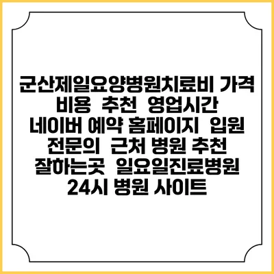 군산제일요양병원치료비 가격 비용 | 추천 | 영업시간 | 네이버 예약 홈페이지 | 입원 | 전문의 | 근처 병원 추천 잘하는곳 | 일요일진료병원 | 24시 병원 사이트