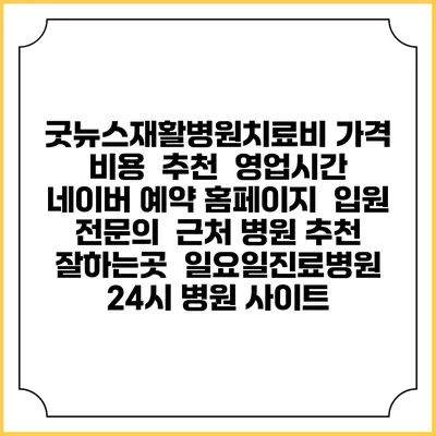 굿뉴스재활병원치료비 가격 비용 | 추천 | 영업시간 | 네이버 예약 홈페이지 | 입원 | 전문의 | 근처 병원 추천 잘하는곳 | 일요일진료병원 | 24시 병원 사이트