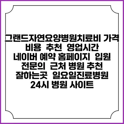 그랜드자연요양병원치료비 가격 비용 | 추천 | 영업시간 | 네이버 예약 홈페이지 | 입원 | 전문의 | 근처 병원 추천 잘하는곳 | 일요일진료병원 | 24시 병원 사이트
