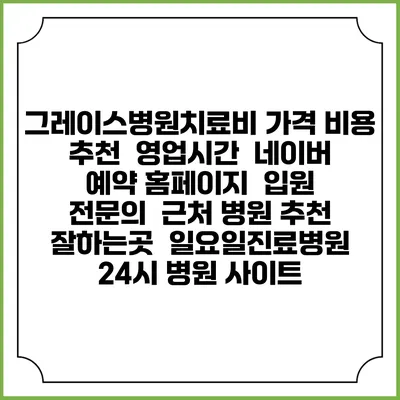 그레이스병원치료비 가격 비용 | 추천 | 영업시간 | 네이버 예약 홈페이지 | 입원 | 전문의 | 근처 병원 추천 잘하는곳 | 일요일진료병원 | 24시 병원 사이트