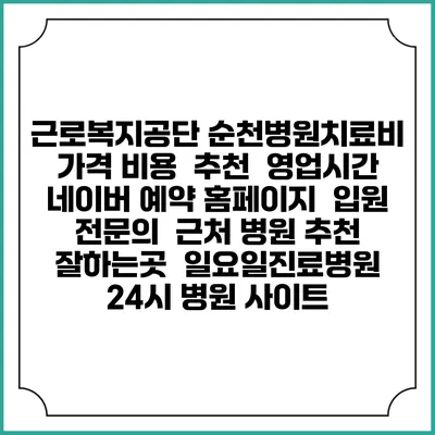 근로복지공단 순천병원치료비 가격 비용 | 추천 | 영업시간 | 네이버 예약 홈페이지 | 입원 | 전문의 | 근처 병원 추천 잘하는곳 | 일요일진료병원 | 24시 병원 사이트