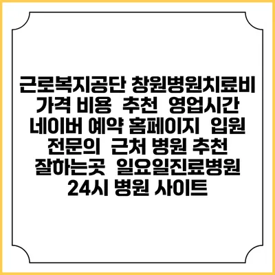 근로복지공단 창원병원치료비 가격 비용 | 추천 | 영업시간 | 네이버 예약 홈페이지 | 입원 | 전문의 | 근처 병원 추천 잘하는곳 | 일요일진료병원 | 24시 병원 사이트