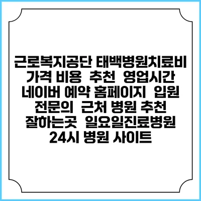 근로복지공단 태백병원치료비 가격 비용 | 추천 | 영업시간 | 네이버 예약 홈페이지 | 입원 | 전문의 | 근처 병원 추천 잘하는곳 | 일요일진료병원 | 24시 병원 사이트