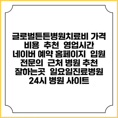 글로벌튼튼병원치료비 가격 비용 | 추천 | 영업시간 | 네이버 예약 홈페이지 | 입원 | 전문의 | 근처 병원 추천 잘하는곳 | 일요일진료병원 | 24시 병원 사이트