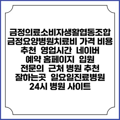 금정의료소비자생활협동조합 금정요양병원치료비 가격 비용 | 추천 | 영업시간 | 네이버 예약 홈페이지 | 입원 | 전문의 | 근처 병원 추천 잘하는곳 | 일요일진료병원 | 24시 병원 사이트