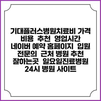 기대플러스병원치료비 가격 비용 | 추천 | 영업시간 | 네이버 예약 홈페이지 | 입원 | 전문의 | 근처 병원 추천 잘하는곳 | 일요일진료병원 | 24시 병원 사이트