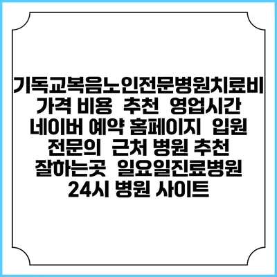기독교복음노인전문병원치료비 가격 비용 | 추천 | 영업시간 | 네이버 예약 홈페이지 | 입원 | 전문의 | 근처 병원 추천 잘하는곳 | 일요일진료병원 | 24시 병원 사이트