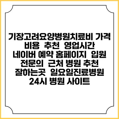 기장고려요양병원치료비 가격 비용 | 추천 | 영업시간 | 네이버 예약 홈페이지 | 입원 | 전문의 | 근처 병원 추천 잘하는곳 | 일요일진료병원 | 24시 병원 사이트