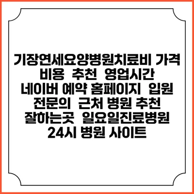 기장연세요양병원치료비 가격 비용 | 추천 | 영업시간 | 네이버 예약 홈페이지 | 입원 | 전문의 | 근처 병원 추천 잘하는곳 | 일요일진료병원 | 24시 병원 사이트
