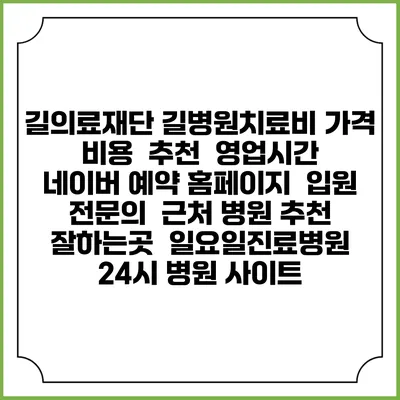 길의료재단 길병원치료비 가격 비용 | 추천 | 영업시간 | 네이버 예약 홈페이지 | 입원 | 전문의 | 근처 병원 추천 잘하는곳 | 일요일진료병원 | 24시 병원 사이트