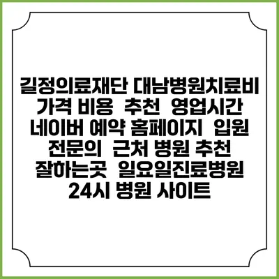 길정의료재단 대남병원치료비 가격 비용 | 추천 | 영업시간 | 네이버 예약 홈페이지 | 입원 | 전문의 | 근처 병원 추천 잘하는곳 | 일요일진료병원 | 24시 병원 사이트