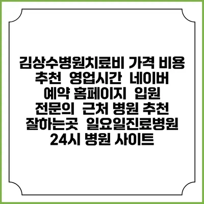 김상수병원치료비 가격 비용 | 추천 | 영업시간 | 네이버 예약 홈페이지 | 입원 | 전문의 | 근처 병원 추천 잘하는곳 | 일요일진료병원 | 24시 병원 사이트