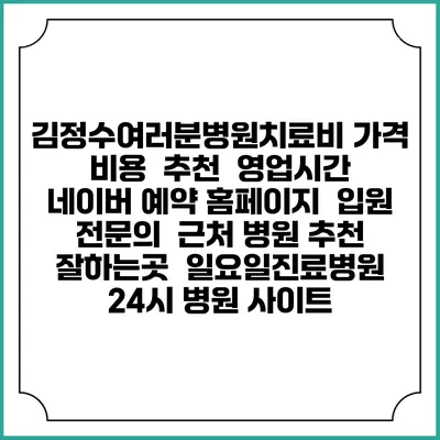 김정수여러분병원치료비 가격 비용 | 추천 | 영업시간 | 네이버 예약 홈페이지 | 입원 | 전문의 | 근처 병원 추천 잘하는곳 | 일요일진료병원 | 24시 병원 사이트