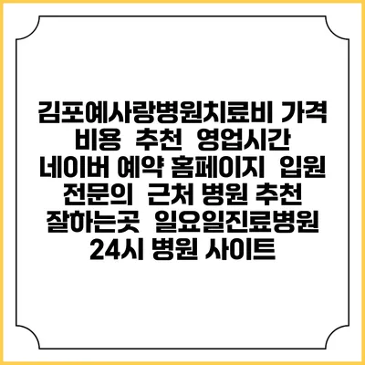 김포예사랑병원치료비 가격 비용 | 추천 | 영업시간 | 네이버 예약 홈페이지 | 입원 | 전문의 | 근처 병원 추천 잘하는곳 | 일요일진료병원 | 24시 병원 사이트