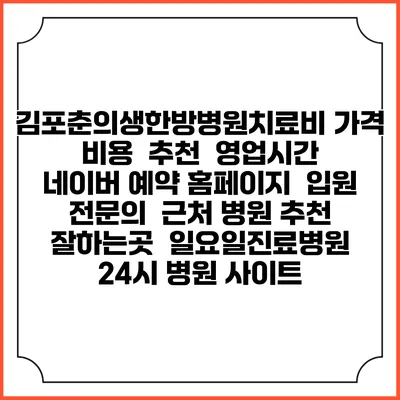김포춘의생한방병원치료비 가격 비용 | 추천 | 영업시간 | 네이버 예약 홈페이지 | 입원 | 전문의 | 근처 병원 추천 잘하는곳 | 일요일진료병원 | 24시 병원 사이트