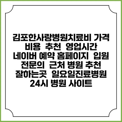 김포한사랑병원치료비 가격 비용 | 추천 | 영업시간 | 네이버 예약 홈페이지 | 입원 | 전문의 | 근처 병원 추천 잘하는곳 | 일요일진료병원 | 24시 병원 사이트