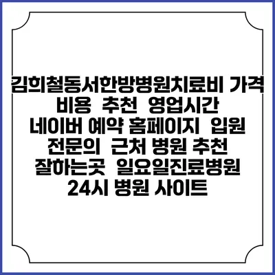 김희철동서한방병원치료비 가격 비용 | 추천 | 영업시간 | 네이버 예약 홈페이지 | 입원 | 전문의 | 근처 병원 추천 잘하는곳 | 일요일진료병원 | 24시 병원 사이트