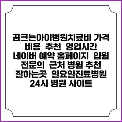 꿈크는아이병원치료비 가격 비용 | 추천 | 영업시간 | 네이버 예약 홈페이지 | 입원 | 전문의 | 근처 병원 추천 잘하는곳 | 일요일진료병원 | 24시 병원 사이트