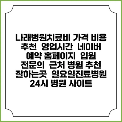 나래병원치료비 가격 비용 | 추천 | 영업시간 | 네이버 예약 홈페이지 | 입원 | 전문의 | 근처 병원 추천 잘하는곳 | 일요일진료병원 | 24시 병원 사이트