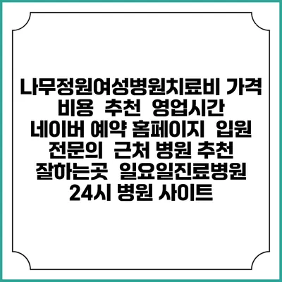 나무정원여성병원치료비 가격 비용 | 추천 | 영업시간 | 네이버 예약 홈페이지 | 입원 | 전문의 | 근처 병원 추천 잘하는곳 | 일요일진료병원 | 24시 병원 사이트