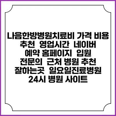 나음한방병원치료비 가격 비용 | 추천 | 영업시간 | 네이버 예약 홈페이지 | 입원 | 전문의 | 근처 병원 추천 잘하는곳 | 일요일진료병원 | 24시 병원 사이트