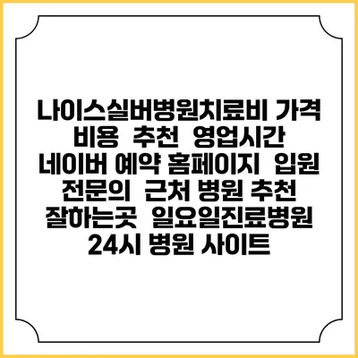 나이스실버병원치료비 가격 비용 | 추천 | 영업시간 | 네이버 예약 홈페이지 | 입원 | 전문의 | 근처 병원 추천 잘하는곳 | 일요일진료병원 | 24시 병원 사이트
