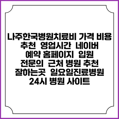 나주한국병원치료비 가격 비용 | 추천 | 영업시간 | 네이버 예약 홈페이지 | 입원 | 전문의 | 근처 병원 추천 잘하는곳 | 일요일진료병원 | 24시 병원 사이트