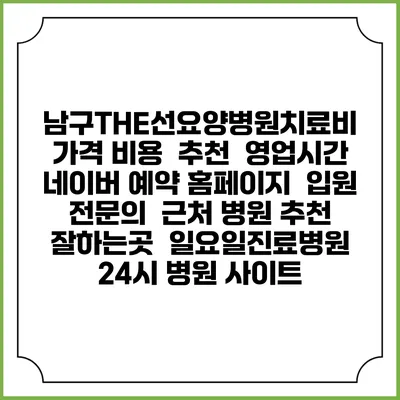 남구THE선요양병원치료비 가격 비용 | 추천 | 영업시간 | 네이버 예약 홈페이지 | 입원 | 전문의 | 근처 병원 추천 잘하는곳 | 일요일진료병원 | 24시 병원 사이트
