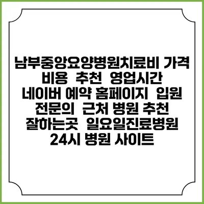 남부중앙요양병원치료비 가격 비용 | 추천 | 영업시간 | 네이버 예약 홈페이지 | 입원 | 전문의 | 근처 병원 추천 잘하는곳 | 일요일진료병원 | 24시 병원 사이트