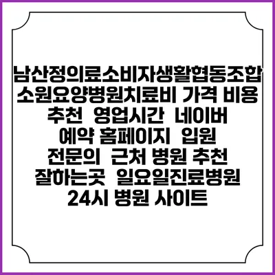 남산정의료소비자생활협동조합 소원요양병원치료비 가격 비용 | 추천 | 영업시간 | 네이버 예약 홈페이지 | 입원 | 전문의 | 근처 병원 추천 잘하는곳 | 일요일진료병원 | 24시 병원 사이트