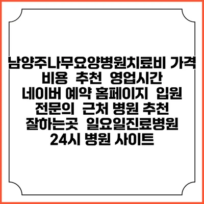남양주나무요양병원치료비 가격 비용 | 추천 | 영업시간 | 네이버 예약 홈페이지 | 입원 | 전문의 | 근처 병원 추천 잘하는곳 | 일요일진료병원 | 24시 병원 사이트