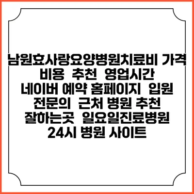 남원효사랑요양병원치료비 가격 비용 | 추천 | 영업시간 | 네이버 예약 홈페이지 | 입원 | 전문의 | 근처 병원 추천 잘하는곳 | 일요일진료병원 | 24시 병원 사이트
