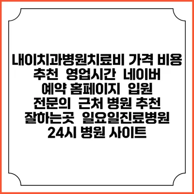내이치과병원치료비 가격 비용 | 추천 | 영업시간 | 네이버 예약 홈페이지 | 입원 | 전문의 | 근처 병원 추천 잘하는곳 | 일요일진료병원 | 24시 병원 사이트