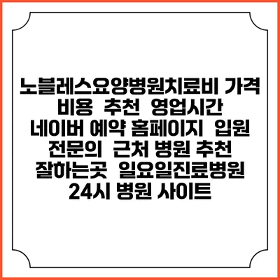 노블레스요양병원치료비 가격 비용 | 추천 | 영업시간 | 네이버 예약 홈페이지 | 입원 | 전문의 | 근처 병원 추천 잘하는곳 | 일요일진료병원 | 24시 병원 사이트