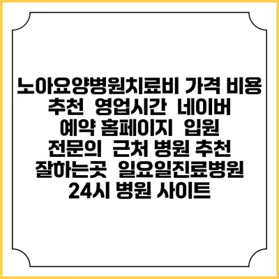 노아요양병원치료비 가격 비용 | 추천 | 영업시간 | 네이버 예약 홈페이지 | 입원 | 전문의 | 근처 병원 추천 잘하는곳 | 일요일진료병원 | 24시 병원 사이트