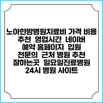 노아한방병원치료비 가격 비용 | 추천 | 영업시간 | 네이버 예약 홈페이지 | 입원 | 전문의 | 근처 병원 추천 잘하는곳 | 일요일진료병원 | 24시 병원 사이트