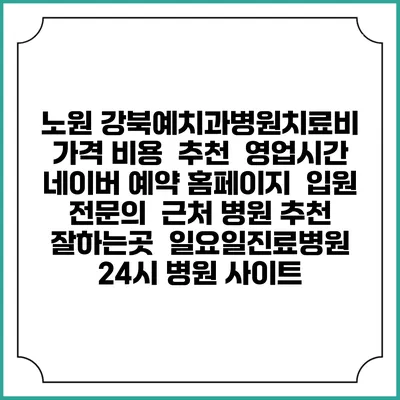 노원 강북예치과병원치료비 가격 비용 | 추천 | 영업시간 | 네이버 예약 홈페이지 | 입원 | 전문의 | 근처 병원 추천 잘하는곳 | 일요일진료병원 | 24시 병원 사이트
