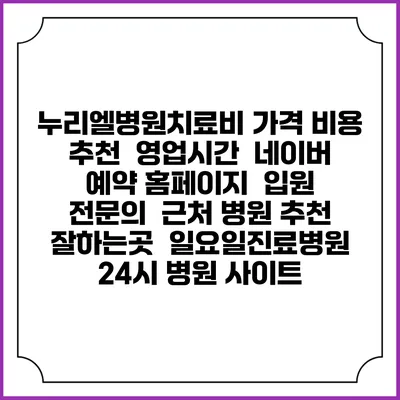 누리엘병원치료비 가격 비용 | 추천 | 영업시간 | 네이버 예약 홈페이지 | 입원 | 전문의 | 근처 병원 추천 잘하는곳 | 일요일진료병원 | 24시 병원 사이트