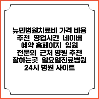 뉴민병원치료비 가격 비용 | 추천 | 영업시간 | 네이버 예약 홈페이지 | 입원 | 전문의 | 근처 병원 추천 잘하는곳 | 일요일진료병원 | 24시 병원 사이트