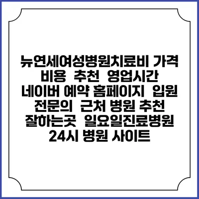 뉴연세여성병원치료비 가격 비용 | 추천 | 영업시간 | 네이버 예약 홈페이지 | 입원 | 전문의 | 근처 병원 추천 잘하는곳 | 일요일진료병원 | 24시 병원 사이트